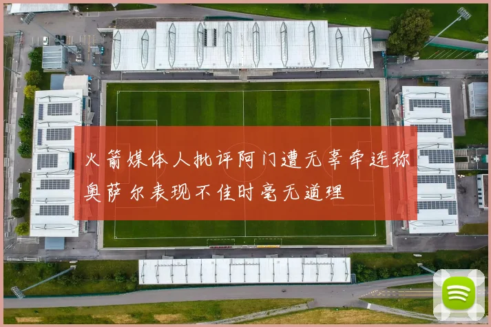火箭媒体人批评阿门遭无辜牵连称奥萨尔表现不佳时毫无道理