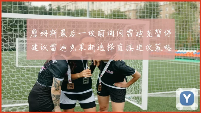 詹姆斯最后一攻前询问雷迪克暂停建议雷迪克果断选择直接进攻策略