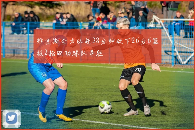 维金斯全力以赴38分钟砍下26分6篮板2抢断助球队争胜