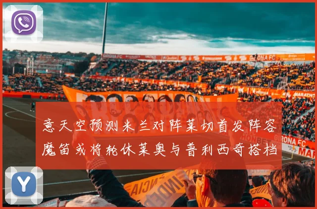 意天空预测米兰对阵莱切首发阵容魔笛或将轮休莱奥与普利西奇搭档出战