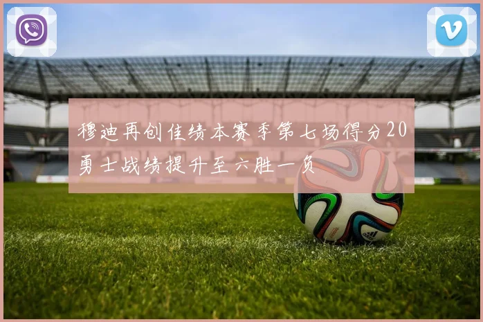 穆迪再创佳绩本赛季第七场得分20勇士战绩提升至六胜一负
