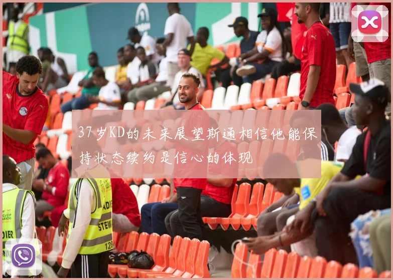 37岁KD的未来展望斯通相信他能保持状态续约是信心的体现