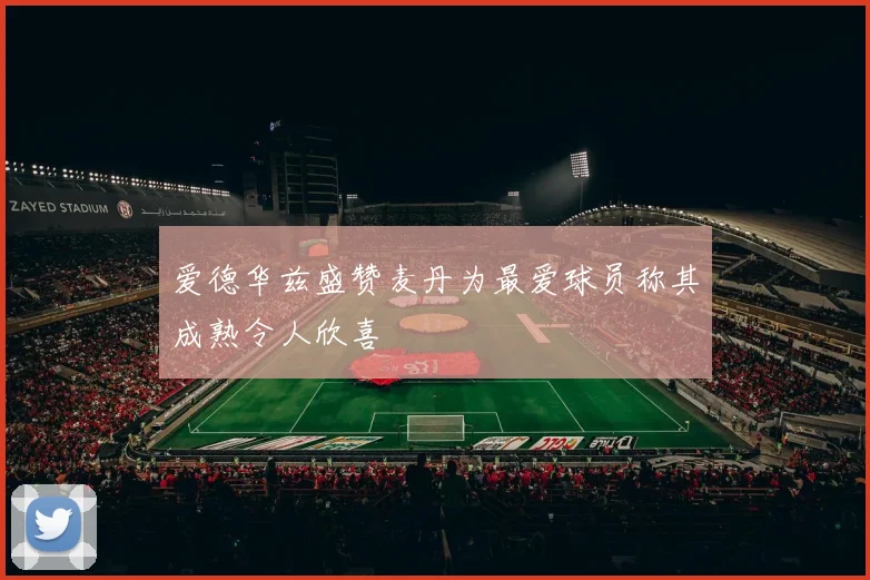 爱德华兹盛赞麦丹为最爱球员称其成熟令人欣喜