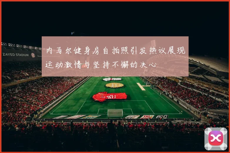 内马尔健身房自拍照引发热议展现运动激情与坚持不懈的决心