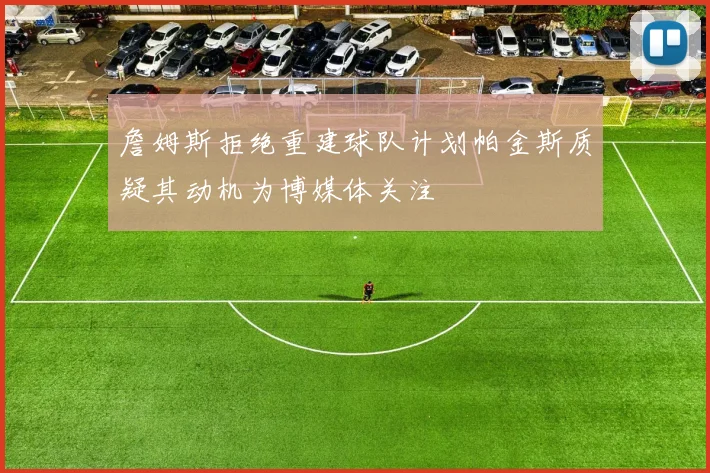 詹姆斯拒绝重建球队计划帕金斯质疑其动机为博媒体关注