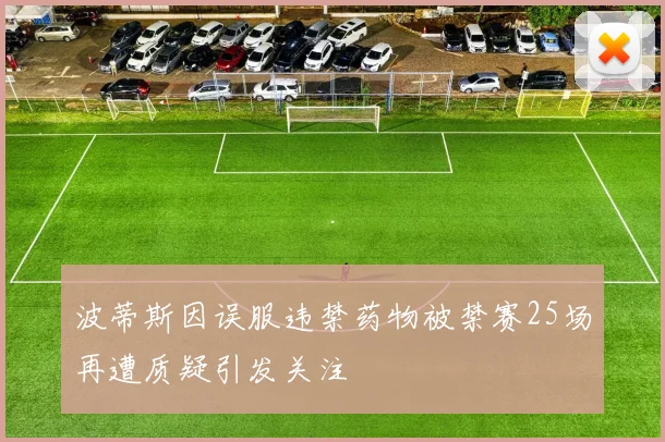 波蒂斯因误服违禁药物被禁赛25场再遭质疑引发关注