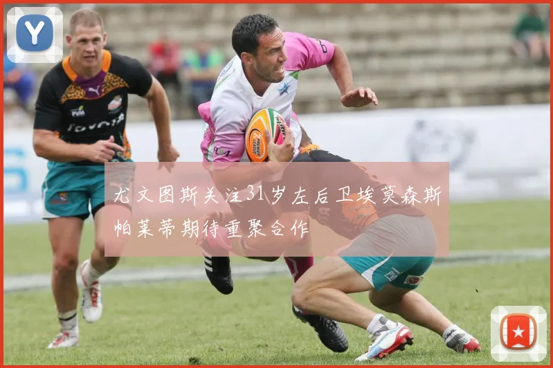 尤文图斯关注31岁左后卫埃莫森斯帕莱蒂期待重聚合作