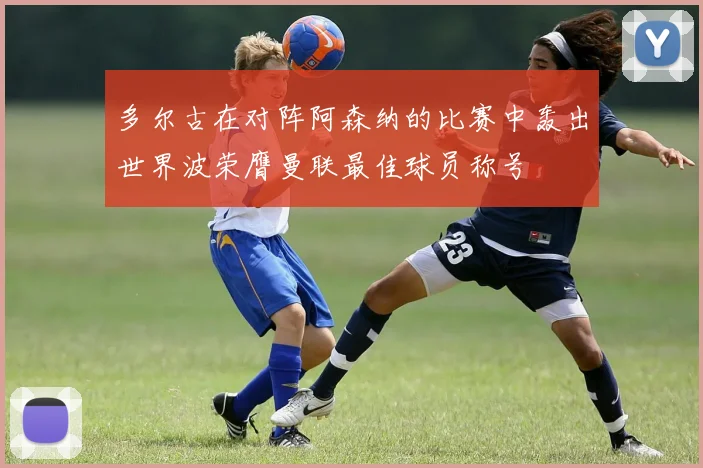 多尔古在对阵阿森纳的比赛中轰出世界波荣膺曼联最佳球员称号
