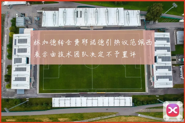 林加德转会费耶诺德引热议范佩西表示由技术团队决定不予置评