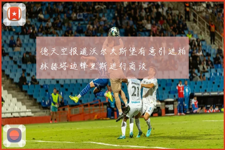德天空报道沃尔夫斯堡有意引进柏林赫塔边锋里斯进行商谈