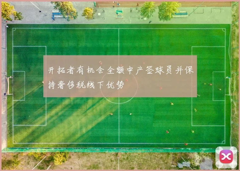 开拓者有机会全额中产签球员并保持奢侈税线下优势