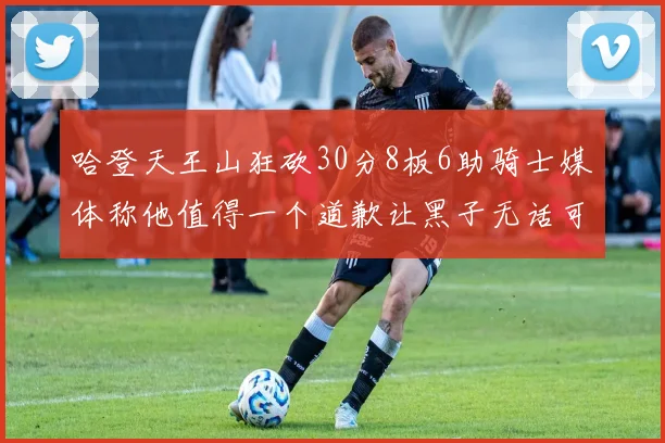 哈登天王山狂砍30分8板6助骑士媒体称他值得一个道歉让黑子无话可说